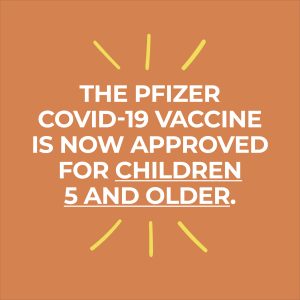 The Pfizer COVID-19 Vaccine is now approved for Children 5 and older. 