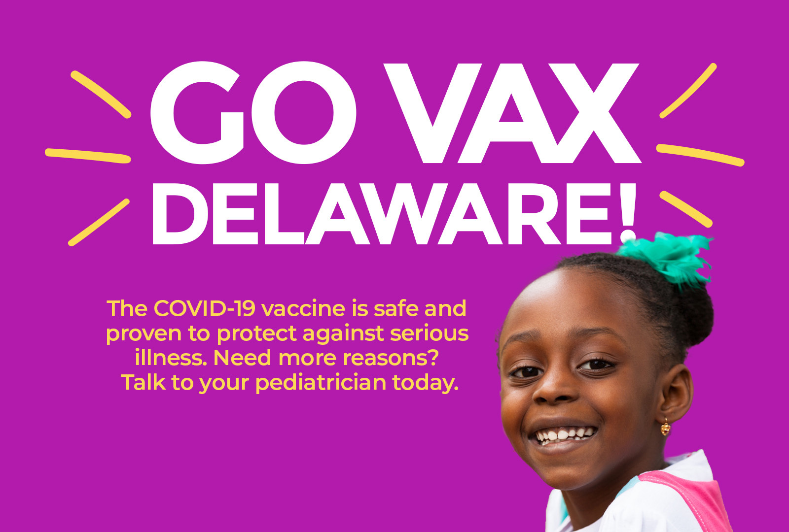 GO VAX Delaware! The COVID-19 vaccine is safe and proven to protect against serious illness. Need more reasons? Talk to your pediatrician today.